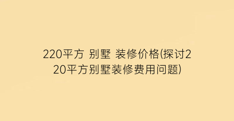 220平方 别墅 装修价格(探讨220平方别墅装修费用问题)